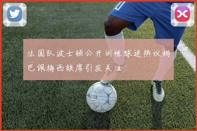 法国队波士顿公开训练球迷热议姆巴佩梅西缺席引发关注