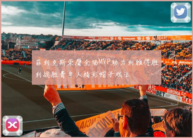菲利克斯荣膺全场MVP助力利雅得胜利战胜青年人精彩帽子戏法