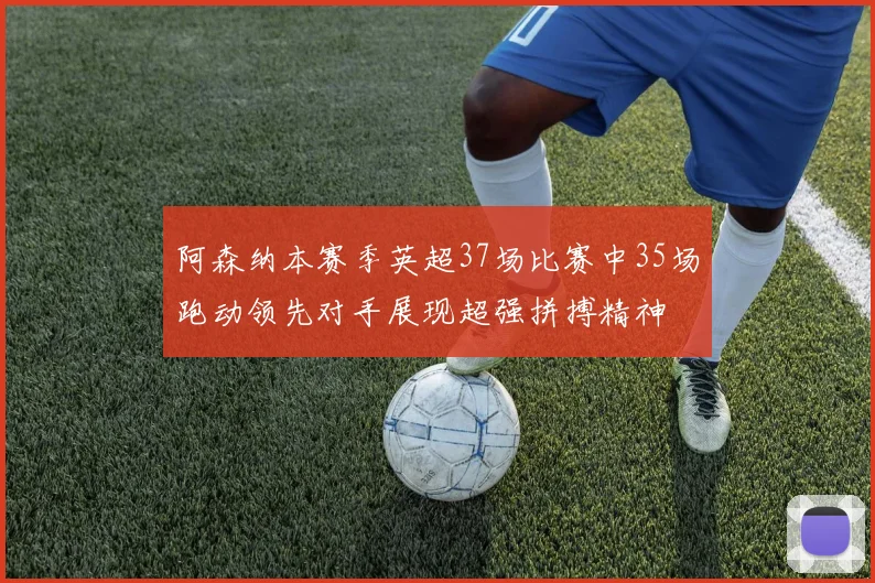 阿森纳本赛季英超37场比赛中35场跑动领先对手展现超强拼搏精神