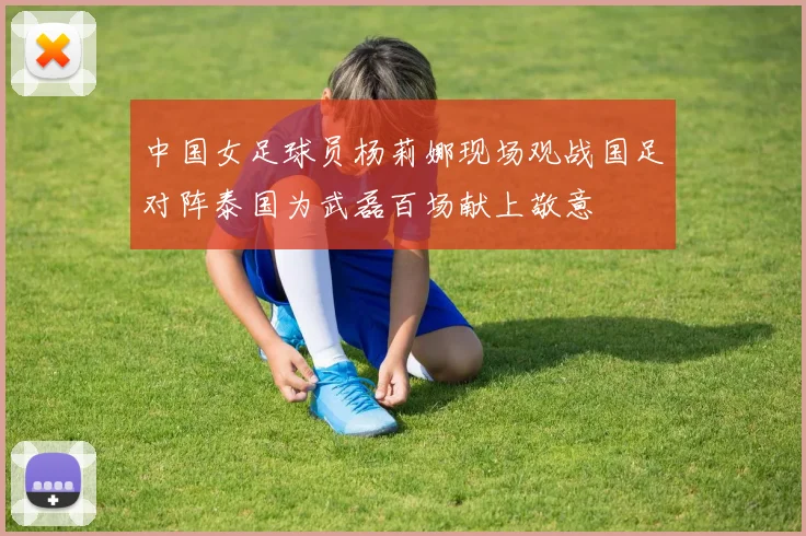中国女足球员杨莉娜现场观战国足对阵泰国为武磊百场献上敬意