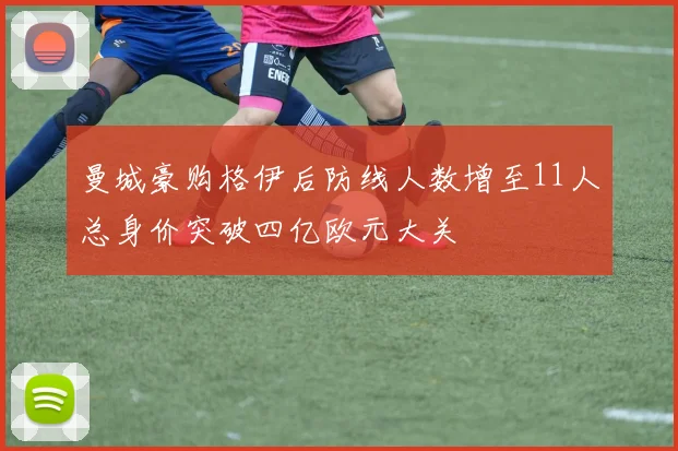 曼城豪购格伊后防线人数增至11人总身价突破四亿欧元大关