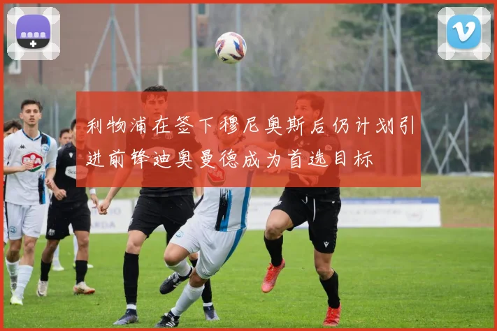 利物浦在签下穆尼奥斯后仍计划引进前锋迪奥曼德成为首选目标
