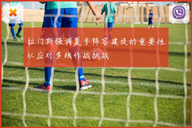 拉门斯强调夏季阵容建设的重要性以应对多线作战挑战