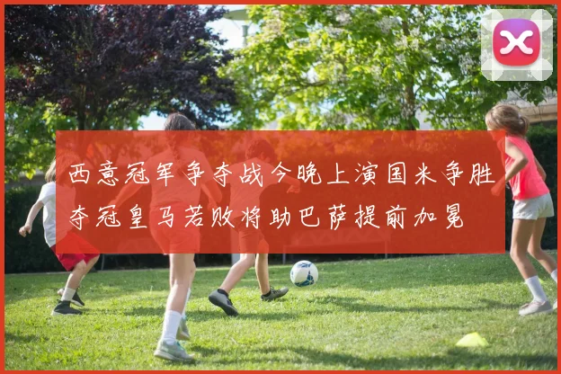 西意冠军争夺战今晚上演国米争胜夺冠皇马若败将助巴萨提前加冕