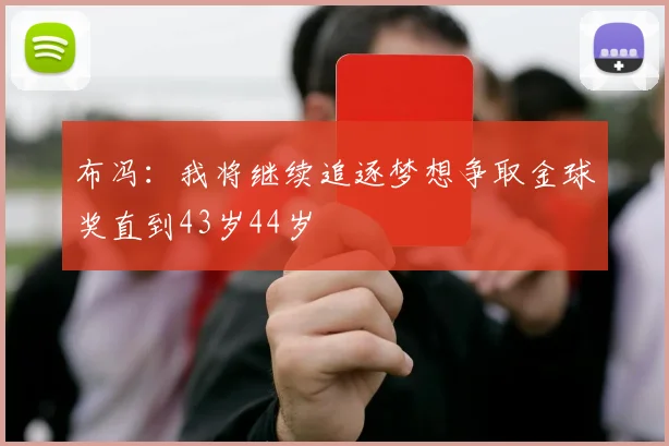 布冯：我将继续追逐梦想争取金球奖直到43岁44岁