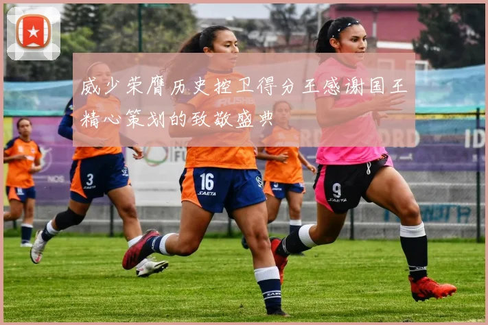 威少荣膺历史控卫得分王感谢国王精心策划的致敬盛典