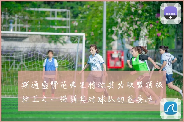 斯通盛赞范弗里特称其为联盟顶级控卫之一强调其对球队的重要性