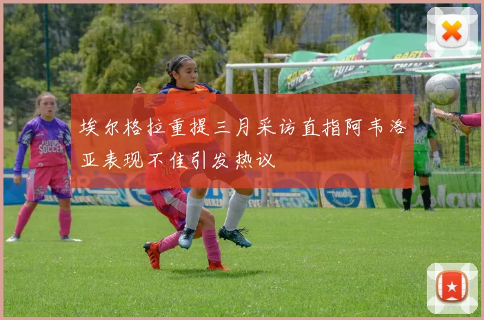 埃尔格拉重提三月采访直指阿韦洛亚表现不佳引发热议